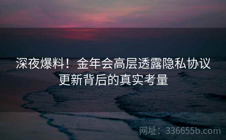 深夜爆料!金年会高层透露隐私协议更新背后的真实考量 深夜爆料!金年会高层透露隐私协议更新背后的真实考量