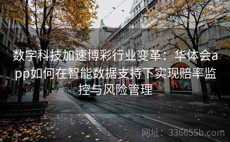 数字科技加速博彩行业变革:华体会app如何在智能数据支持下实现赔率监控与风险管理 数字科技加速博彩行业变革:华体会app如何在智能数据支持下实现赔率监控与风险管理