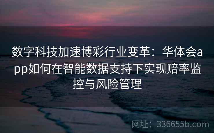 数字科技加速博彩行业变革:华体会app如何在智能数据支持下实现赔率监控与风险管理 数字科技加速博彩行业变革:华体会app如何在智能数据支持下实现赔率监控与风险管理