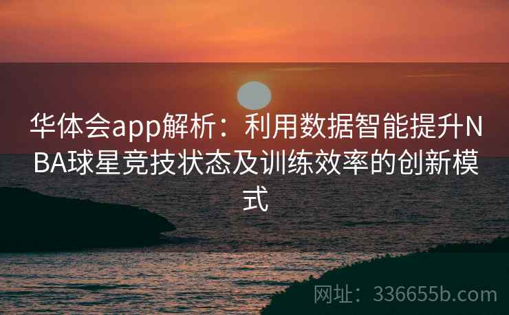 华体会app解析:利用数据智能提升NBA球星竞技状态及训练效率的创新模式 华体会app解析:利用数据智能提升NBA球星竞技状态及训练效率的创新模式