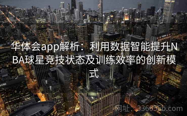 华体会app解析:利用数据智能提升NBA球星竞技状态及训练效率的创新模式 华体会app解析:利用数据智能提升NBA球星竞技状态及训练效率的创新模式