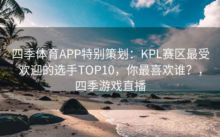 四季体育APP特别策划：KPL赛区最受欢迎的选手TOP10，你最喜欢谁？，四季游戏直播