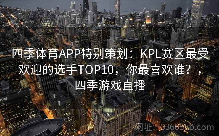 四季体育APP特别策划：KPL赛区最受欢迎的选手TOP10，你最喜欢谁？，四季游戏直播