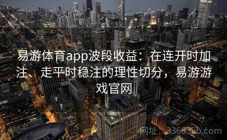 易游体育app波段收益:在连开时加注、走平时稳注的理性切分,易游游戏官网 易游体育app波段收益:在连开时加注、走平时稳注的理性切分,易游游戏官网