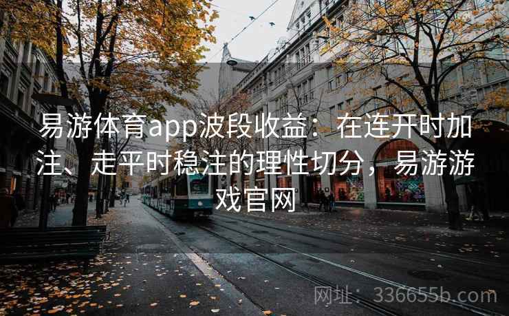 易游体育app波段收益:在连开时加注、走平时稳注的理性切分,易游游戏官网 易游体育app波段收益:在连开时加注、走平时稳注的理性切分,易游游戏官网
