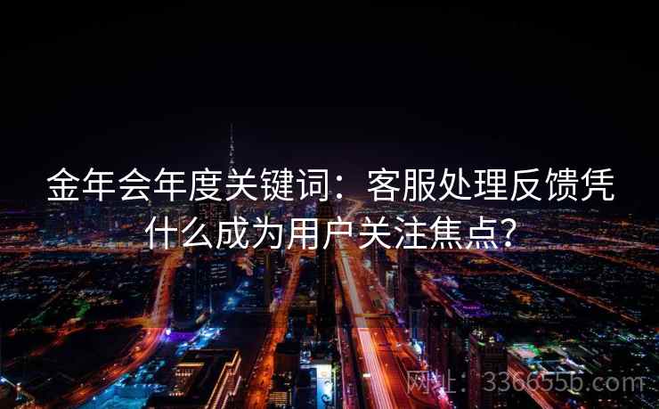金年会年度关键词：客服处理反馈凭什么成为用户关注焦点？