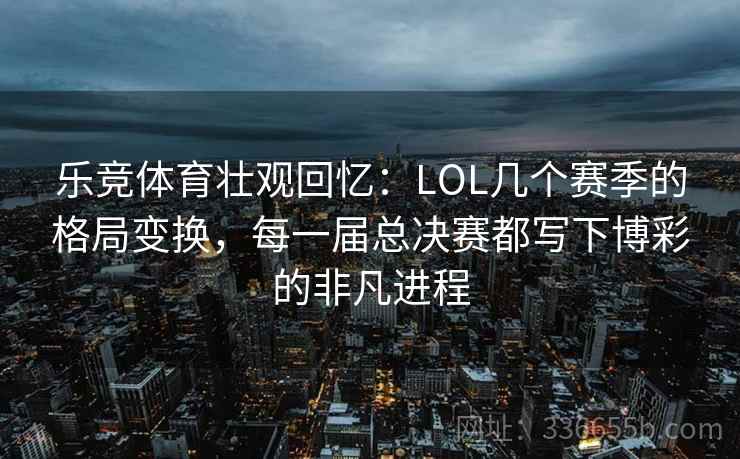 乐竞体育壮观回忆:LOL几个赛季的格局变换,每一届总决赛都写下博彩的非凡进程 乐竞体育壮观回忆:LOL几个赛季的格局变换,每一届总决赛都写下博彩的非凡进程