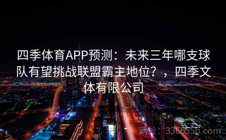 四季体育APP预测：未来三年哪支球队有望挑战联盟霸主地位？，四季文体有限公司