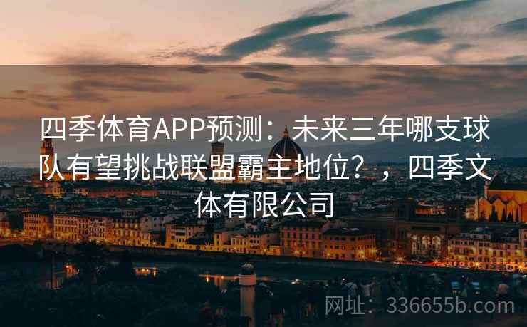 四季体育APP预测：未来三年哪支球队有望挑战联盟霸主地位？，四季文体有限公司