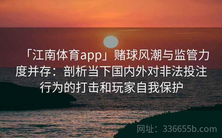 「江南体育app」赌球风潮与监管力度并存:剖析当下国内外对非法投注行为的打击和玩家自我保护 「江南体育app」赌球风潮与监管力度并存:剖析当下国内外对非法投注行为的打击和玩家自我保护