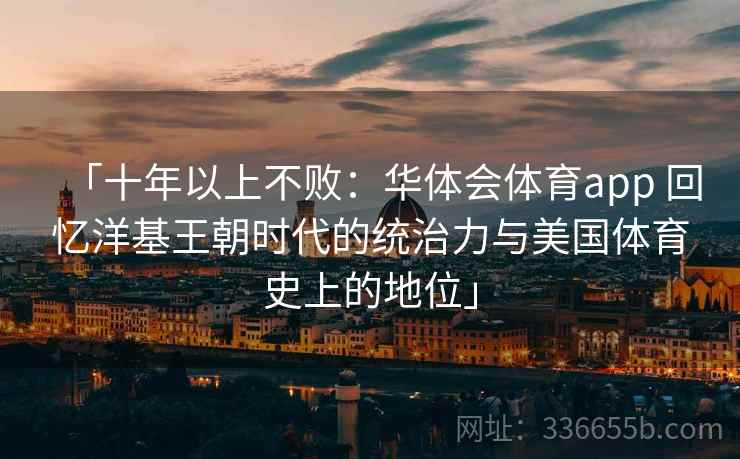 「十年以上不败:华体会体育app 回忆洋基王朝时代的统治力与美国体育史上的地位」 「十年以上不败:华体会体育app 回忆洋基王朝时代的统治力与美国体育史上的地位」