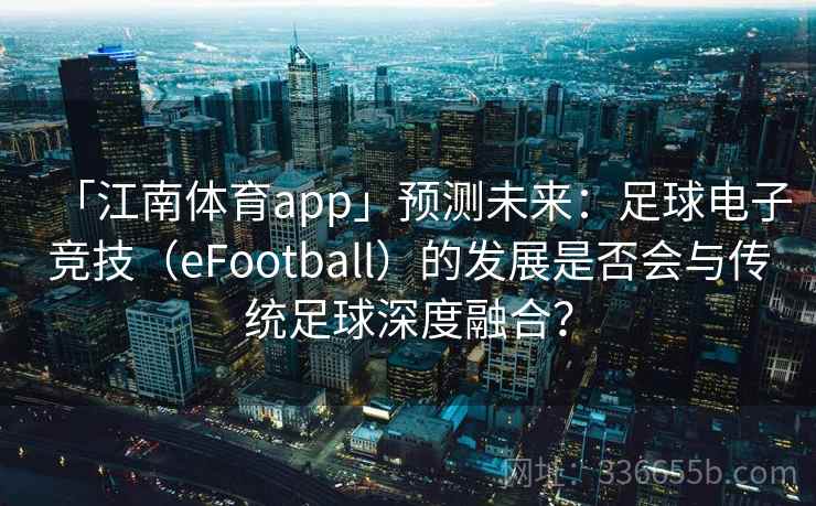 「江南体育app」预测未来:足球电子竞技(eFootball)的发展是否会与传统足球深度融合? 「江南体育app」预测未来:足球电子竞技(eFootball)的发展是否会与传统足球深度融合?