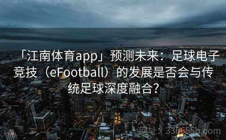 「江南体育app」预测未来:足球电子竞技(eFootball)的发展是否会与传统足球深度融合? 「江南体育app」预测未来:足球电子竞技(eFootball)的发展是否会与传统足球深度融合?
