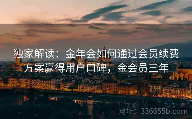 独家解读:金年会如何通过会员续费方案赢得用户口碑,金会员三年 独家解读:金年会如何通过会员续费方案赢得用户口碑,金会员三年