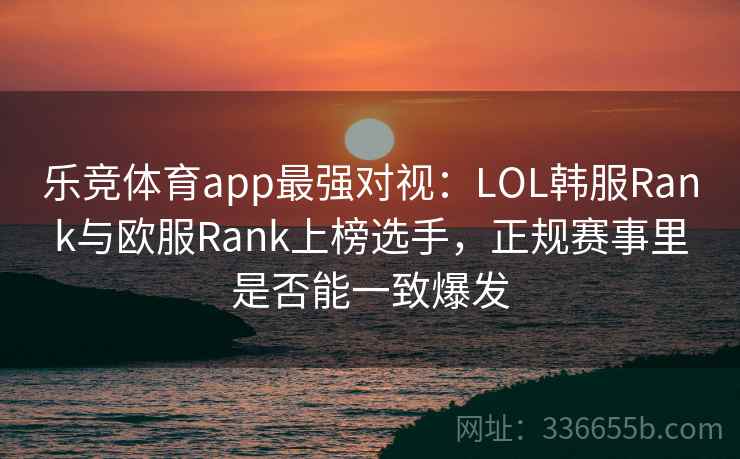 乐竞体育app最强对视：LOL韩服Rank与欧服Rank上榜选手，正规赛事里是否能一致爆发