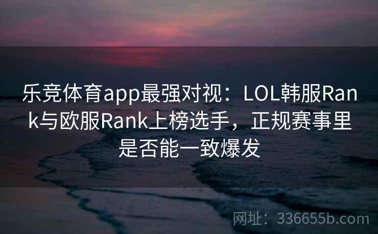 乐竞体育app最强对视：LOL韩服Rank与欧服Rank上榜选手，正规赛事里是否能一致爆发