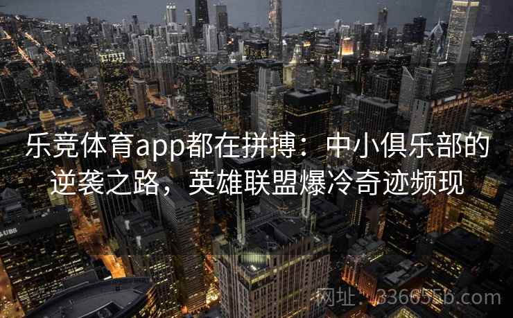乐竞体育app都在拼搏:中小俱乐部的逆袭之路,英雄联盟爆冷奇迹频现 乐竞体育app都在拼搏:中小俱乐部的逆袭之路,英雄联盟爆冷奇迹频现