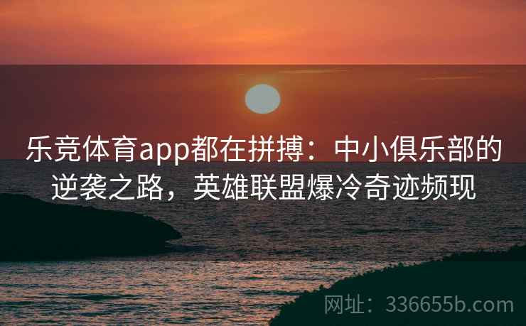 乐竞体育app都在拼搏:中小俱乐部的逆袭之路,英雄联盟爆冷奇迹频现 乐竞体育app都在拼搏:中小俱乐部的逆袭之路,英雄联盟爆冷奇迹频现