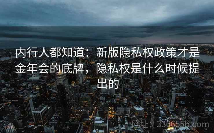 内行人都知道:新版隐私权政策才是金年会的底牌,隐私权是什么时候提出的 内行人都知道:新版隐私权政策才是金年会的底牌,隐私权是什么时候提出的