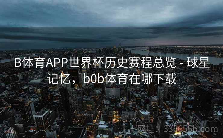 B体育APP世界杯历史赛程总览 - 球星记忆,b0b体育在哪下载 B体育APP世界杯历史赛程总览 - 球星记忆,b0b体育在哪下载