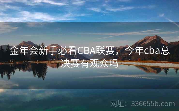 金年会新手必看CBA联赛,今年cba总决赛有观众吗 金年会新手必看CBA联赛,今年cba总决赛有观众吗