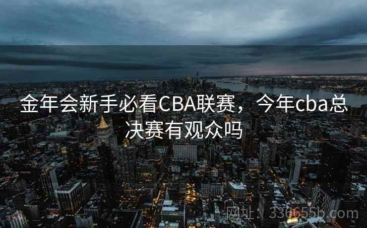 金年会新手必看CBA联赛,今年cba总决赛有观众吗 金年会新手必看CBA联赛,今年cba总决赛有观众吗
