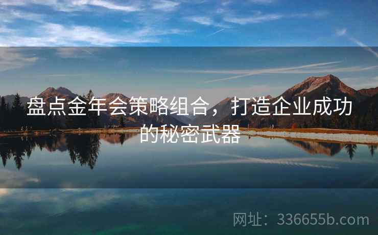 盘点金年会策略组合,打造企业成功的秘密武器 盘点金年会策略组合,打造企业成功的秘密武器