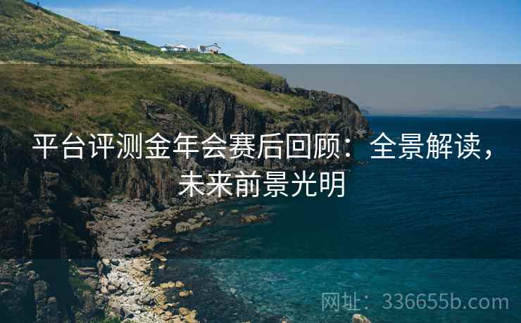 平台评测金年会赛后回顾:全景解读,未来前景光明 平台评测金年会赛后回顾:全景解读,未来前景光明