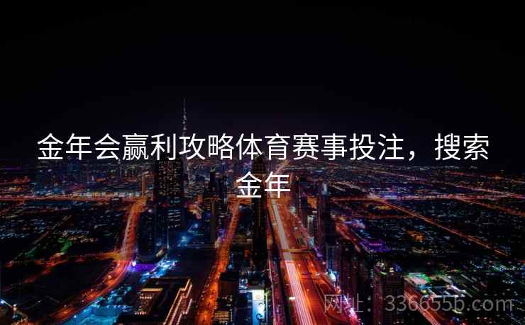 金年会赢利攻略体育赛事投注,搜索金年 金年会赢利攻略体育赛事投注,搜索金年