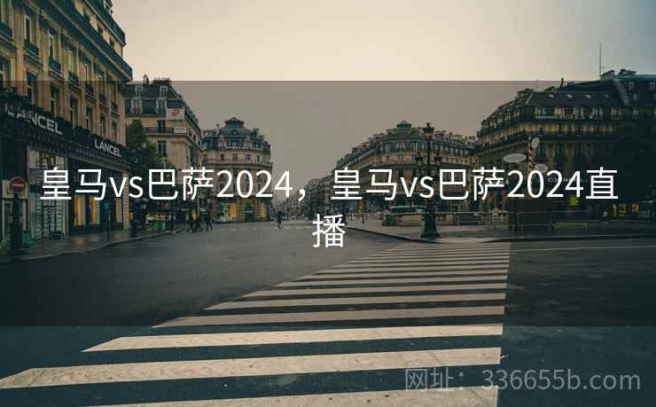 皇马vs巴萨2024,皇马vs巴萨2024直播 皇马vs巴萨2024,皇马vs巴萨2024直播