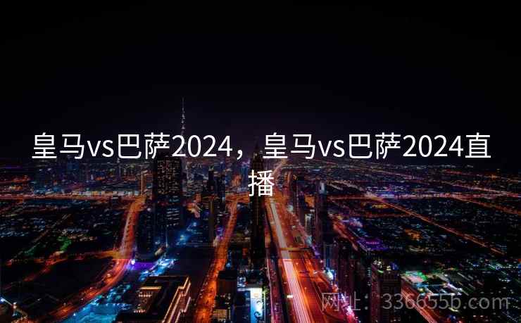 皇马vs巴萨2024,皇马vs巴萨2024直播 皇马vs巴萨2024,皇马vs巴萨2024直播