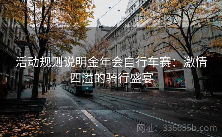活动规则说明金年会自行车赛:激情四溢的骑行盛宴 活动规则说明金年会自行车赛:激情四溢的骑行盛宴