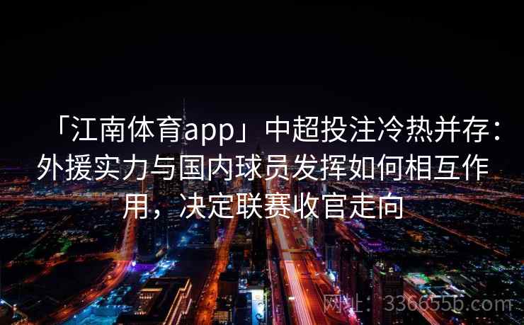 「江南体育app」中超投注冷热并存:外援实力与国内球员发挥如何相互作用,决定联赛收官走向 「江南体育app」中超投注冷热并存:外援实力与国内球员发挥如何相互作用,决定联赛收官走向