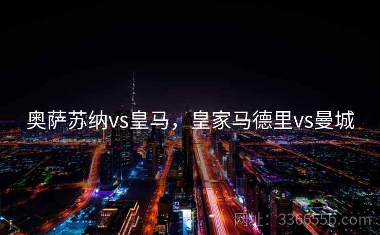 奥萨苏纳vs皇马,皇家马德里vs曼城 奥萨苏纳vs皇马,皇家马德里vs曼城