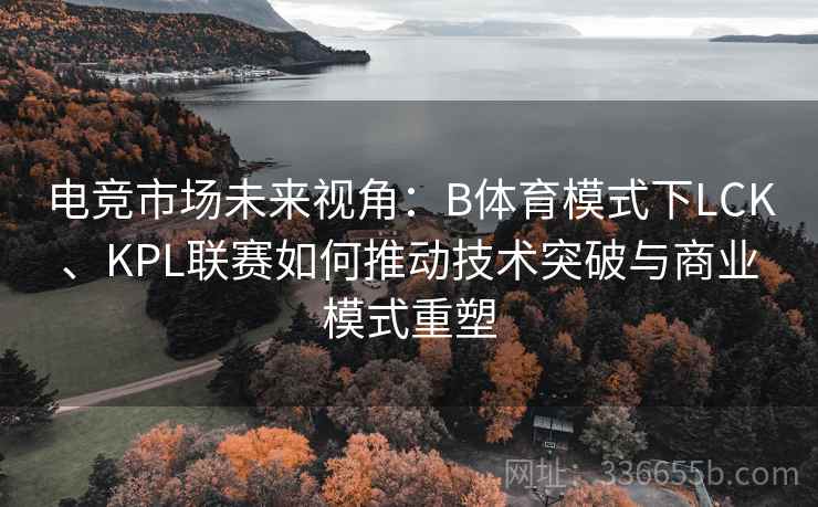 电竞市场未来视角：B体育模式下LCK、KPL联赛如何推动技术突破与商业模式重塑
