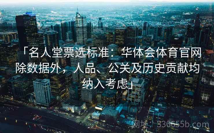 「名人堂票选标准:华体会体育官网 除数据外,人品、公关及历史贡献均纳入考虑」 「名人堂票选标准:华体会体育官网 除数据外,人品、公关及历史贡献均纳入考虑」