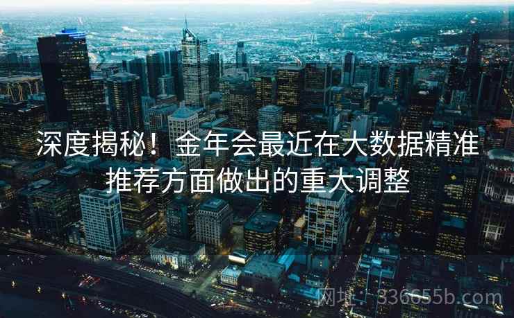 深度揭秘!金年会最近在大数据精准推荐方面做出的重大调整 深度揭秘!金年会最近在大数据精准推荐方面做出的重大调整