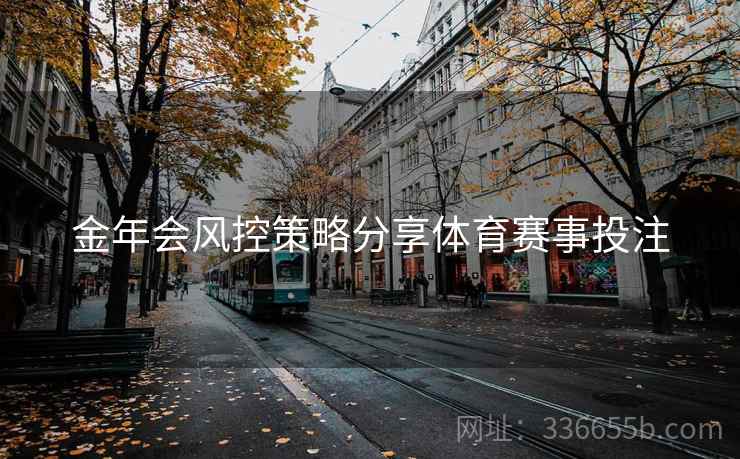 金年会风控策略分享体育赛事投注 金年会风控策略分享体育赛事投注