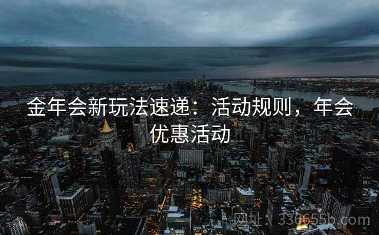 金年会新玩法速递:活动规则,年会优惠活动 金年会新玩法速递:活动规则,年会优惠活动