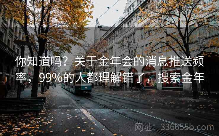 你知道吗?关于金年会的消息推送频率,99%的人都理解错了,搜索金年 你知道吗?关于金年会的消息推送频率,99%的人都理解错了,搜索金年