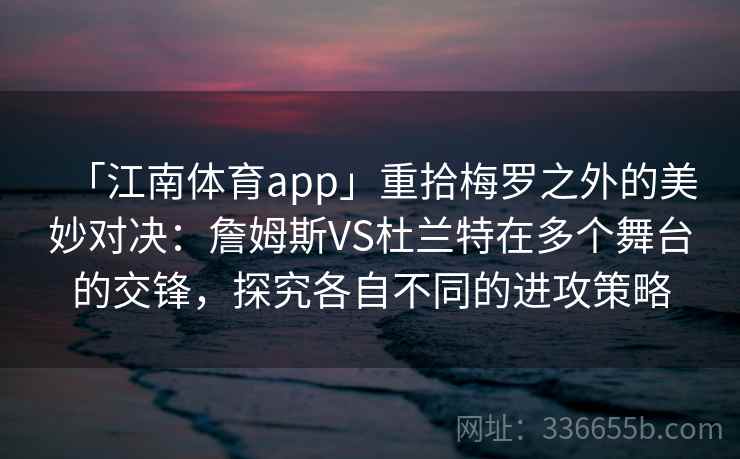 「江南体育app」重拾梅罗之外的美妙对决:詹姆斯VS杜兰特在多个舞台的交锋,探究各自不同的进攻策略 「江南体育app」重拾梅罗之外的美妙对决:詹姆斯VS杜兰特在多个舞台的交锋,探究各自不同的进攻策略