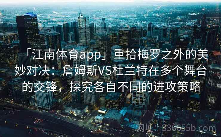 「江南体育app」重拾梅罗之外的美妙对决:詹姆斯VS杜兰特在多个舞台的交锋,探究各自不同的进攻策略 「江南体育app」重拾梅罗之外的美妙对决:詹姆斯VS杜兰特在多个舞台的交锋,探究各自不同的进攻策略
