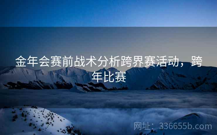 金年会赛前战术分析跨界赛活动,跨年比赛 金年会赛前战术分析跨界赛活动,跨年比赛