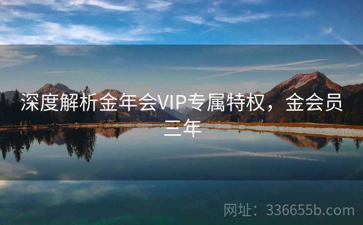 深度解析金年会VIP专属特权,金会员三年 深度解析金年会VIP专属特权,金会员三年