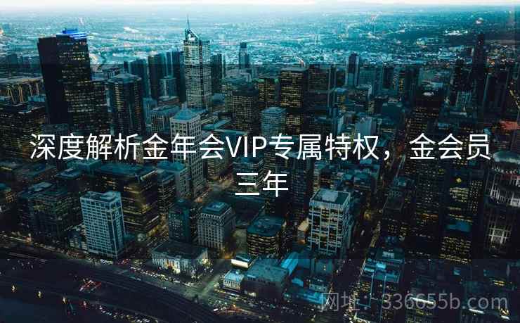 深度解析金年会VIP专属特权,金会员三年 深度解析金年会VIP专属特权,金会员三年