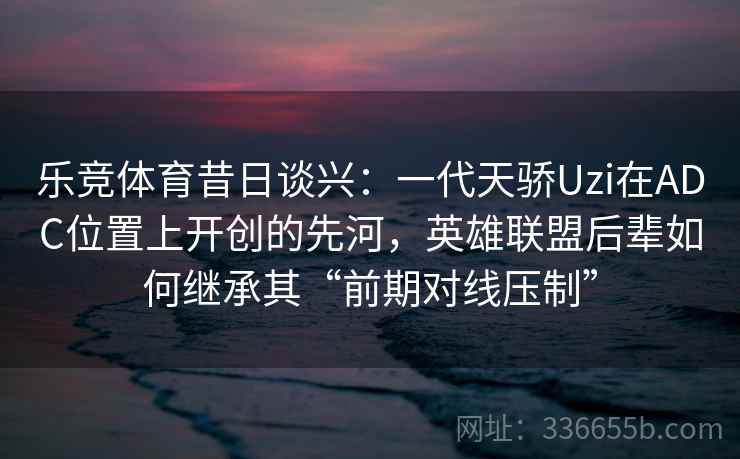 乐竞体育昔日谈兴:一代天骄Uzi在ADC位置上开创的先河,英雄联盟后辈如何继承其“前期对线压制” 乐竞体育昔日谈兴:一代天骄Uzi在ADC位置上开创的先河,英雄联盟后辈如何继承其“前期对线压制”