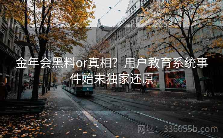 金年会黑料or真相?用户教育系统事件始末独家还原 金年会黑料or真相?用户教育系统事件始末独家还原