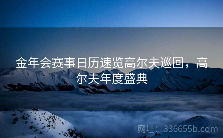 金年会赛事日历速览高尔夫巡回,高尔夫年度盛典 金年会赛事日历速览高尔夫巡回,高尔夫年度盛典