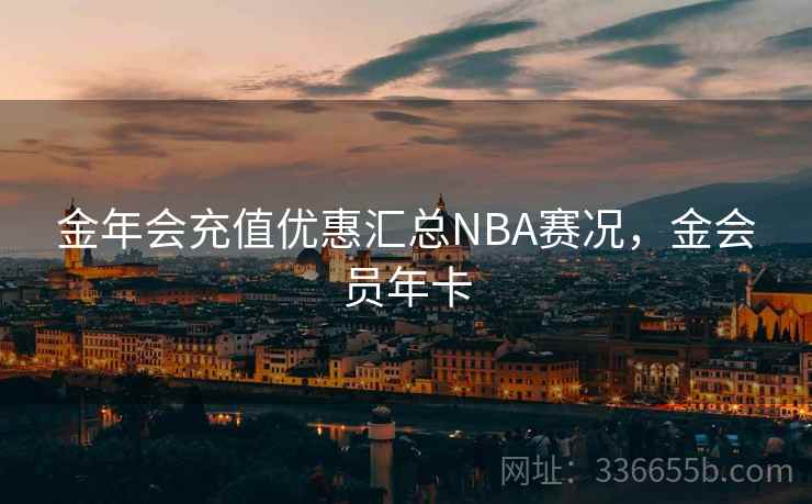 金年会充值优惠汇总NBA赛况,金会员年卡 金年会充值优惠汇总NBA赛况,金会员年卡