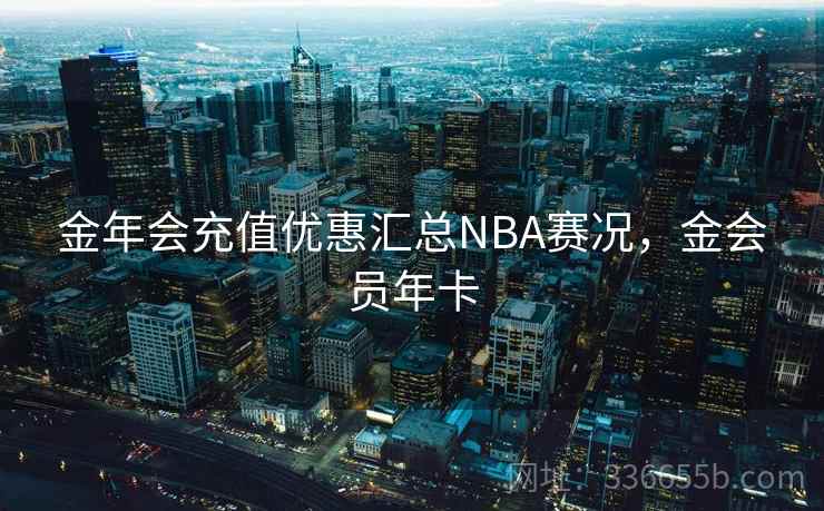 金年会充值优惠汇总NBA赛况,金会员年卡 金年会充值优惠汇总NBA赛况,金会员年卡